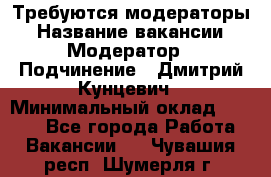 Требуются модераторы › Название вакансии ­ Модератор › Подчинение ­ Дмитрий Кунцевич › Минимальный оклад ­ 1 000 - Все города Работа » Вакансии   . Чувашия респ.,Шумерля г.